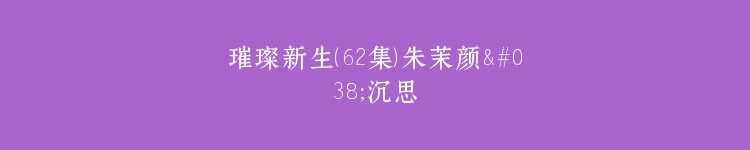 璀璨新生（62集）朱茉颜&沉思