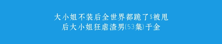 大小姐不装后全世界都跪了$被甩后大小姐狂虐渣男（53集）于金金