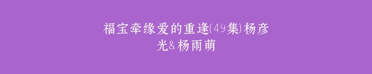 福宝牵缘爱的重逢（49集）杨彦光＆杨雨萌