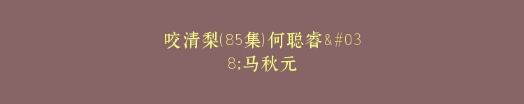 咬清梨（85集）何聪睿&马秋元