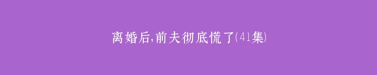 离婚后，前夫彻底慌了（41集）
