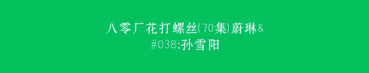 八零厂花打螺丝（70集）蔚琳&孙雪阳