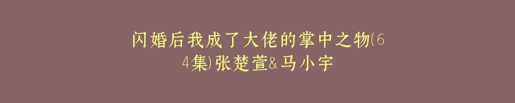 闪婚后我成了大佬的掌中之物（64集）张楚萱＆马小宇