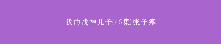 我的战神儿子（46集）张子寒