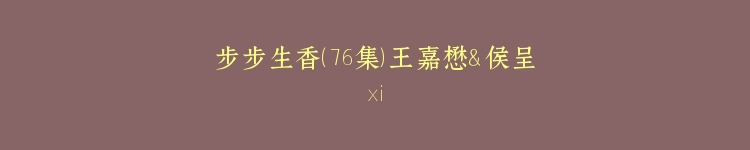 步步生香（76集）王嘉懋＆侯呈玥